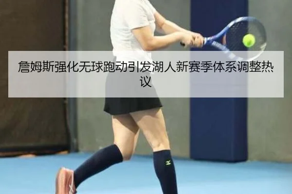 詹姆斯强化无球跑动引发湖人新赛季体系调整热议
