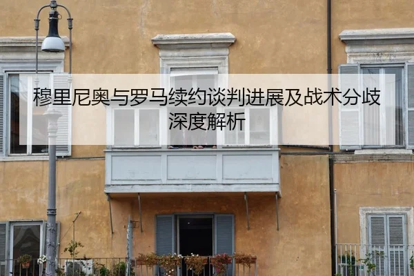 穆里尼奥与罗马续约谈判进展及战术分歧深度解析